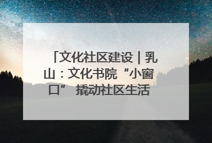 文化社区建设｜乳山：文化书院“小窗口” 撬动社区生活“大幸福”