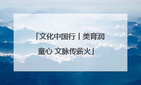 文化中国行丨美育润童心 文脉传薪火