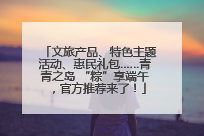 文旅产品、特色主题活动、惠民礼包……青青之岛 “粽”享端午，官方推荐来了！