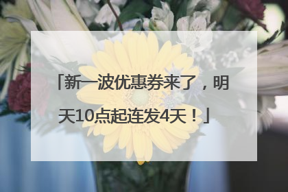 新一波优惠券来了，明天10点起连发4天！