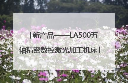 新产品——LA500五轴精密数控激光加工机床