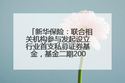 新华保险：联合相关机构参与发起设立行业首支私募证券基金，基金二期200亿元已募集完毕