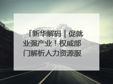 新华解码｜促就业强产业！权威部门解析人力资源服务业与制造业融合发展试点