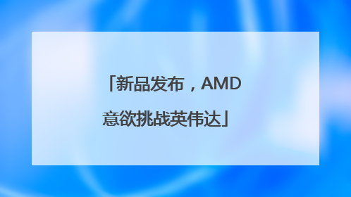 新品发布，AMD意欲挑战英伟达