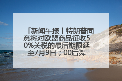 新闻午报丨特朗普同意将对欧盟商品征收50%关税的最后期限延至7月9日；00后舞蹈老师“花式”推介家乡岳阳>>