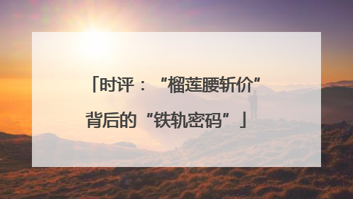 时评：“榴莲腰斩价”背后的“铁轨密码”