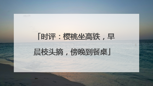 时评：樱桃坐高铁，早晨枝头摘，傍晚到餐桌