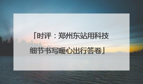 时评：郑州东站用科技细节书写暖心出行答卷
