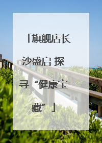 旗舰店长沙盛启 探寻“健康宝藏”