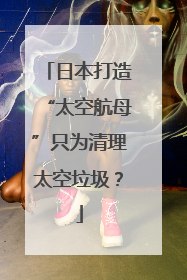 日本打造“太空航母”只为清理太空垃圾？