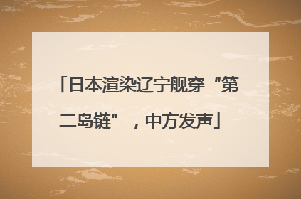 日本渲染辽宁舰穿“第二岛链”，中方发声