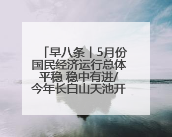 早八条丨5月份国民经济运行总体平稳 稳中有进/今年长白山天池开冰首现“文武双全”奇观