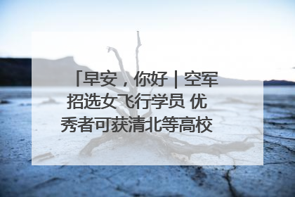 早安，你好｜空军招选女飞行学员 优秀者可获清北等高校“双学籍”