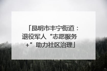 昆明市丰宁街道：退役军人“志愿服务+”助力社区治理