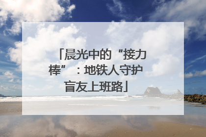 晨光中的“接力棒”：地铁人守护盲友上班路