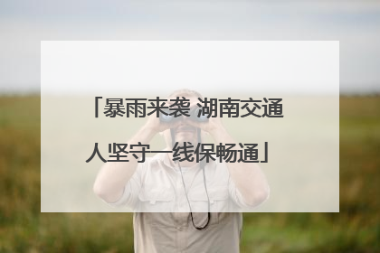 暴雨来袭 湖南交通人坚守一线保畅通