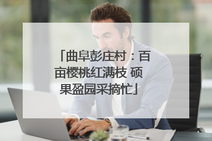 曲阜彭庄村：百亩樱桃红满枝 硕果盈园采摘忙