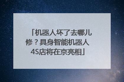 机器人坏了去哪儿修？具身智能机器人4S店将在京亮相
