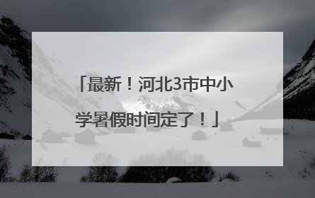 最新！河北3市中小学暑假时间定了！