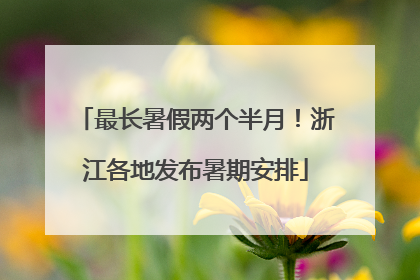 最长暑假两个半月！浙江各地发布暑期安排