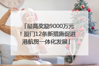 最高奖励9000万元！厦门12条新措施促进港航贸一体化发展