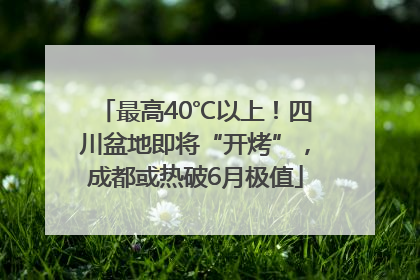 最高40℃以上！四川盆地即将“开烤”，成都或热破6月极值