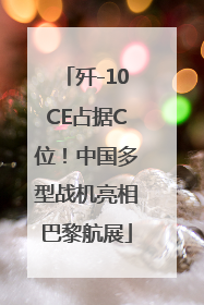 歼-10CE占据C位！中国多型战机亮相巴黎航展
