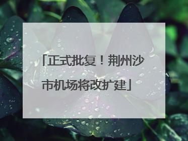 正式批复！荆州沙市机场将改扩建