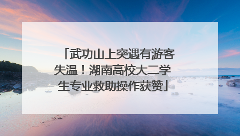 武功山上突遇有游客失温！湖南高校大二学生专业救助操作获赞