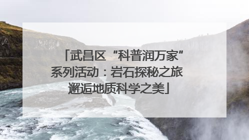 武昌区“科普润万家”系列活动：岩石探秘之旅 邂逅地质科学之美