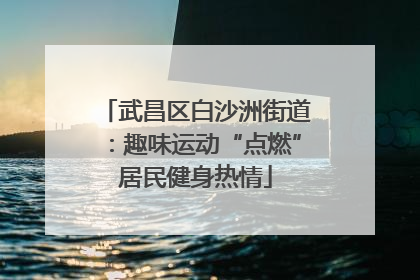 武昌区白沙洲街道：趣味运动“点燃”居民健身热情