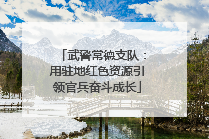 武警常德支队：用驻地红色资源引领官兵奋斗成长