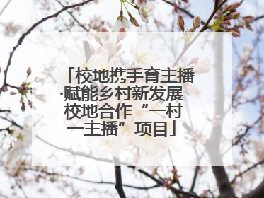 校地携手育主播·赋能乡村新发展 校地合作“一村一主播”项目