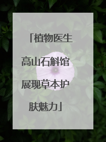 植物医生高山石斛馆展现草本护肤魅力