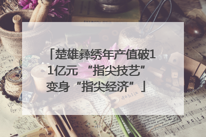 楚雄彝绣年产值破11亿元 “指尖技艺”变身“指尖经济”
