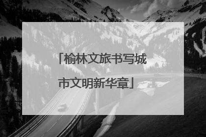 榆林文旅书写城市文明新华章