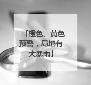 橙色、黄色预警，局地有大暴雨