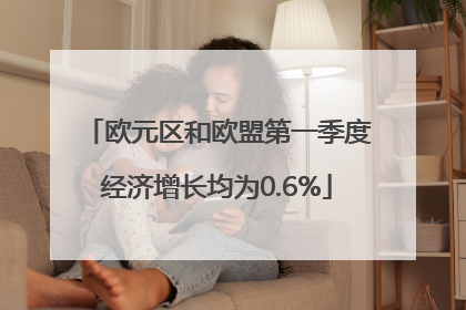 欧元区和欧盟第一季度经济增长均为0.6%