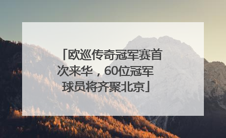 欧巡传奇冠军赛首次来华，60位冠军球员将齐聚北京