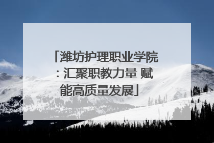 潍坊护理职业学院：汇聚职教力量 赋能高质量发展