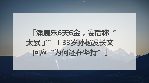 潘展乐6天6金，赛后称“太累了”！33岁孙杨发长文回应“为何还在坚持”