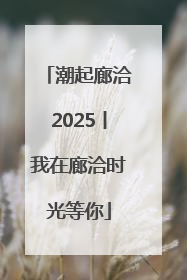 潮起廊洽2025丨我在廊洽时光等你