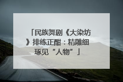 民族舞剧《大染坊》排练正酣：精雕细琢见“人物”