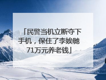 民警当机立断夺下手机，保住了李娭毑71万元养老钱