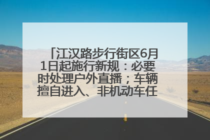 江汉路步行街区6月1日起施行新规：必要时处理户外直播；车辆擅自进入、非机动车任意停放的，依法处理
