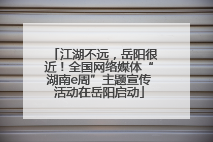 江湖不远，岳阳很近！全国网络媒体“湖南e周”主题宣传活动在岳阳启动