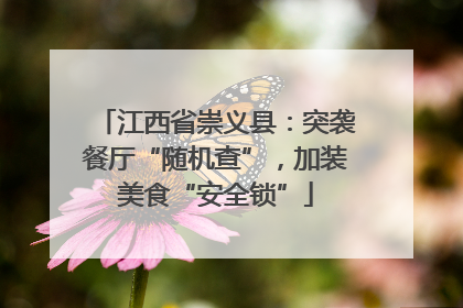 江西省崇义县：突袭餐厅“随机查”，加装美食“安全锁”