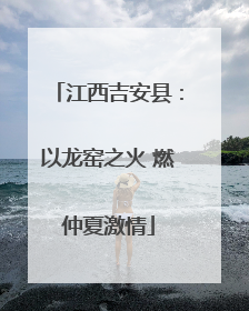 江西吉安县：以龙窑之火 燃仲夏激情