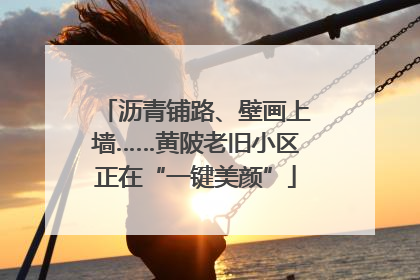沥青铺路、壁画上墙……黄陂老旧小区正在“一键美颜”