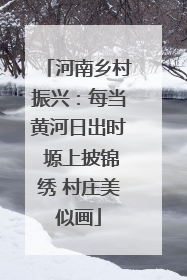 河南乡村振兴：每当黄河日出时 塬上披锦绣 村庄美似画